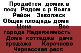 Продаётся  домик в лесу. Рядом с р.Волга.  › Район ­ Заволжск › Общая площадь дома ­ 69 › Цена ­ 200 000 - Все города Недвижимость » Дома, коттеджи, дачи продажа   . Карачаево-Черкесская респ.,Карачаевск г.